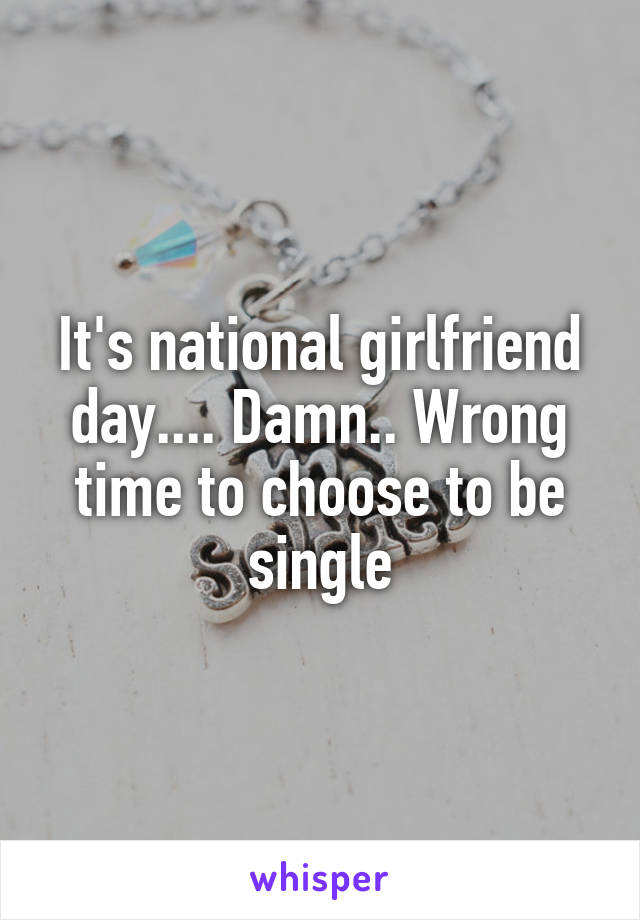 It's national girlfriend day.... Damn.. Wrong time to choose to be single