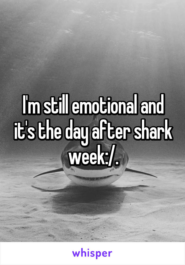 I'm still emotional and it's the day after shark week:/.