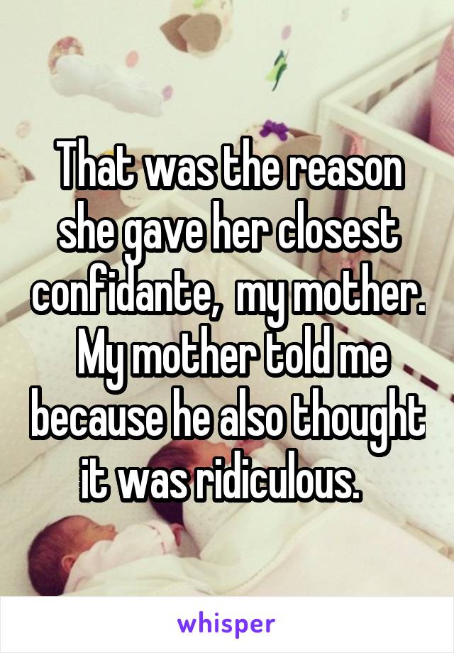 That was the reason she gave her closest confidante,  my mother.  My mother told me because he also thought it was ridiculous.  