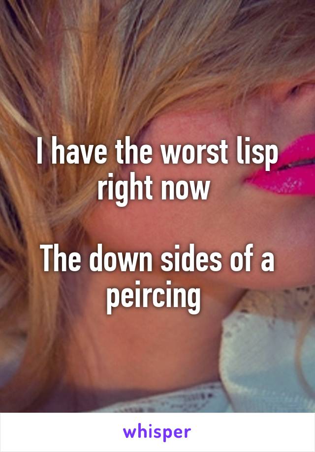 I have the worst lisp right now 

The down sides of a peircing 