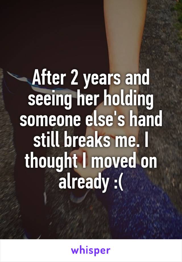 After 2 years and seeing her holding someone else's hand still breaks me. I thought I moved on already :(