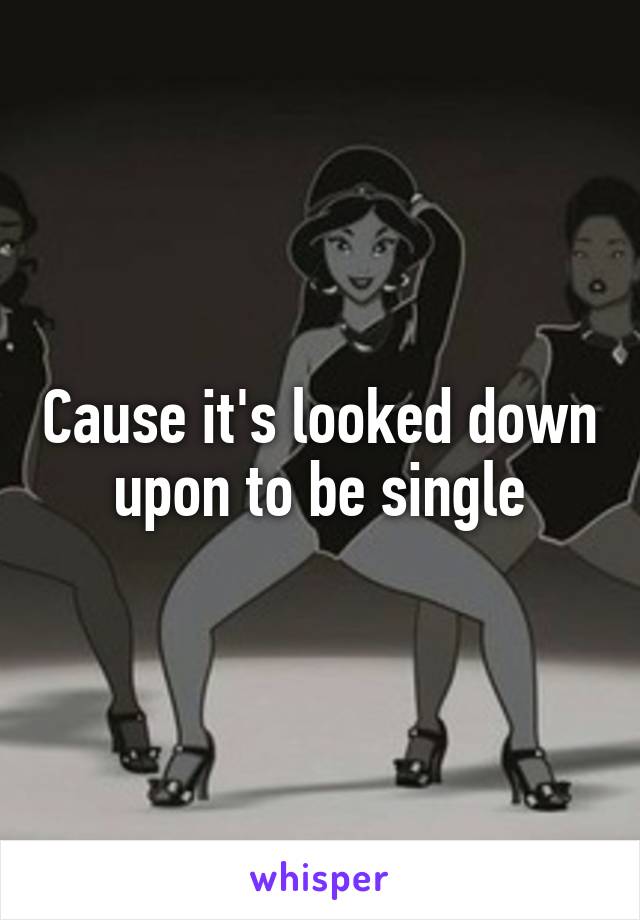 Cause it's looked down upon to be single