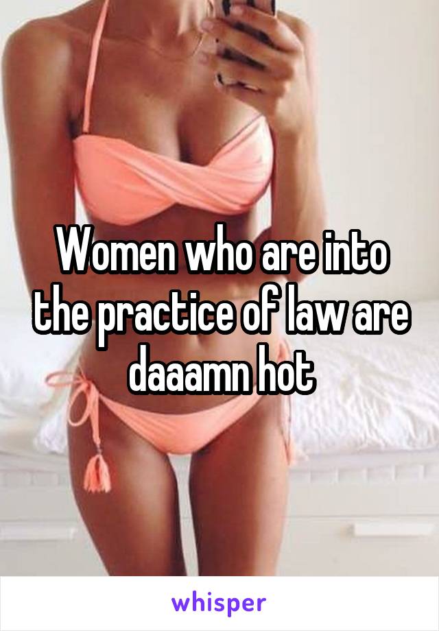 Women who are into the practice of law are daaamn hot