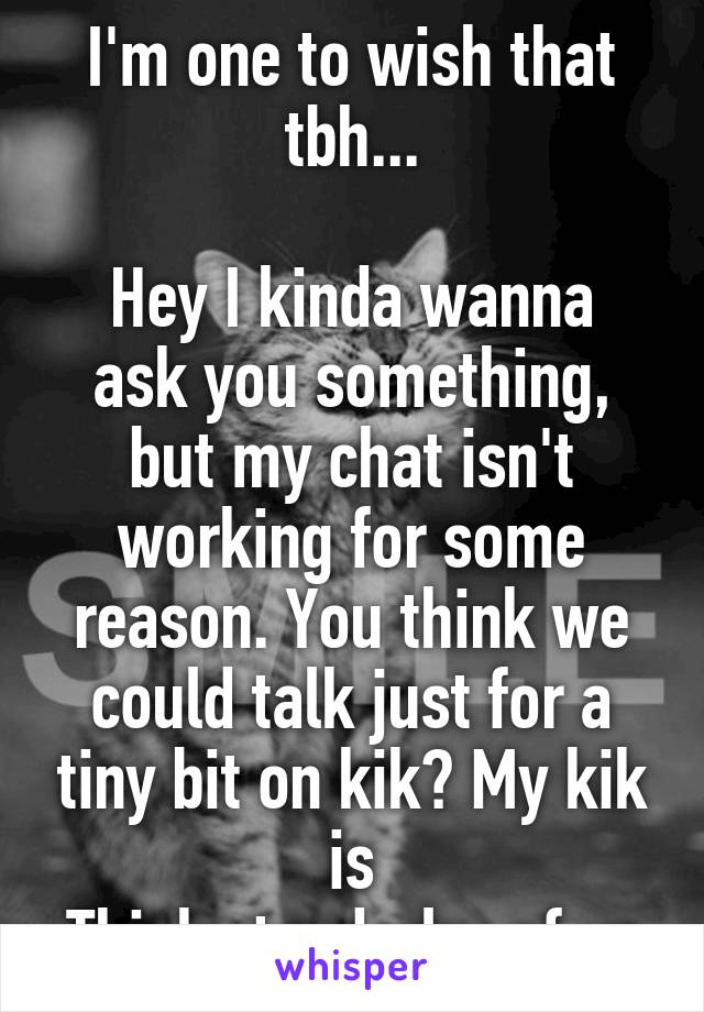 I'm one to wish that tbh...

Hey I kinda wanna ask you something, but my chat isn't working for some reason. You think we could talk just for a tiny bit on kik? My kik is Think_tenderly_of_u