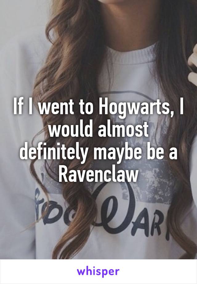 If I went to Hogwarts, I would almost definitely maybe be a Ravenclaw