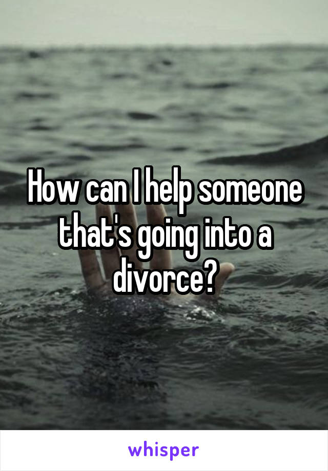 How can I help someone that's going into a divorce?