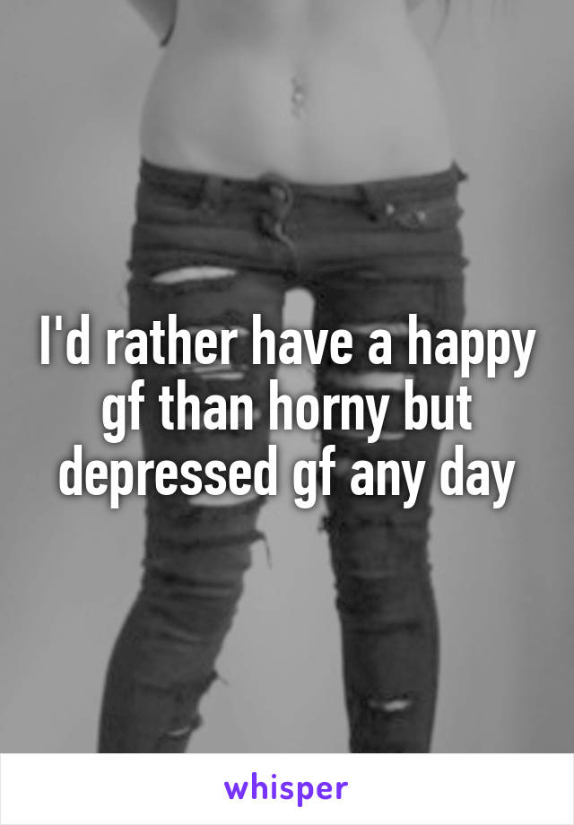 I'd rather have a happy gf than horny but depressed gf any day