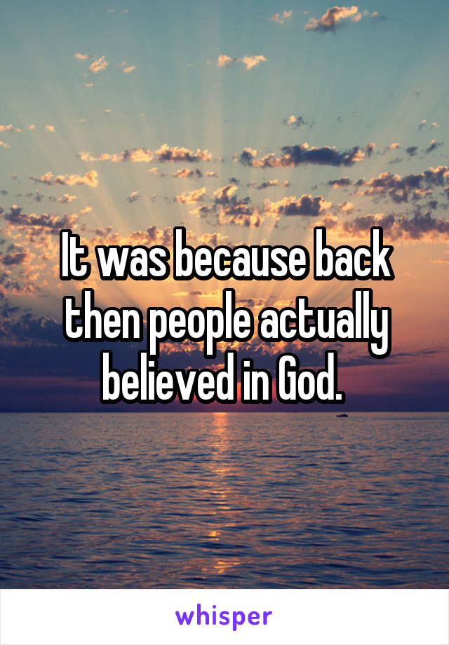 It was because back then people actually believed in God. 