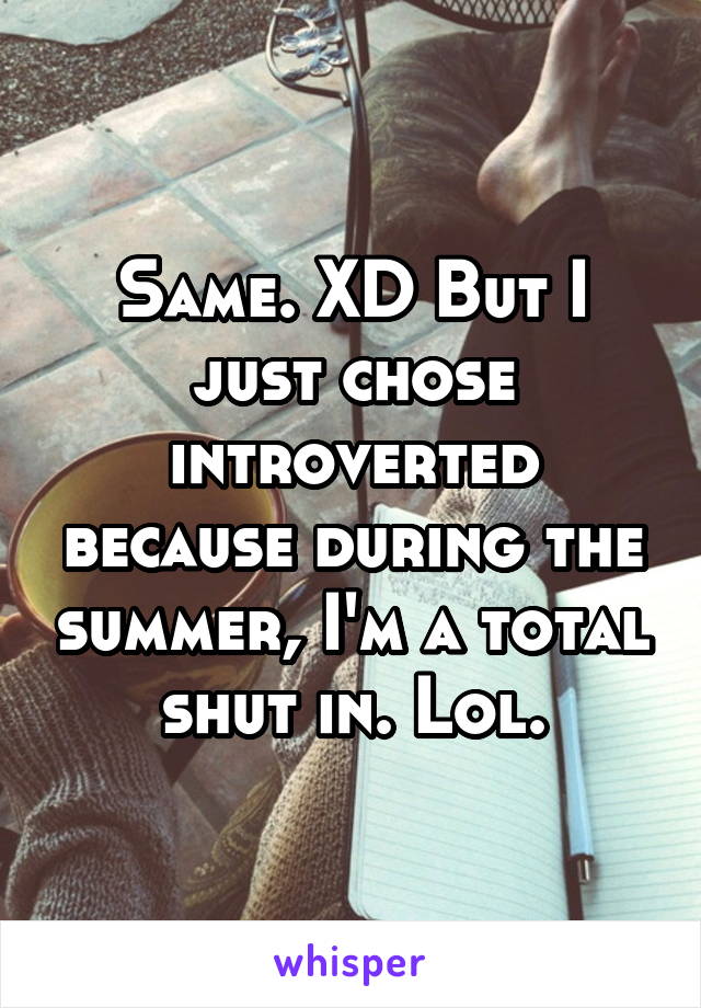 Same. XD But I just chose introverted because during the summer, I'm a total shut in. Lol.