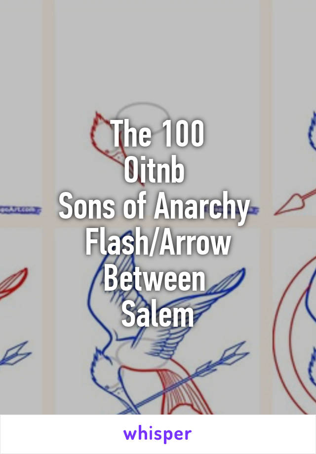 The 100
Oitnb 
Sons of Anarchy 
Flash/Arrow
Between 
Salem