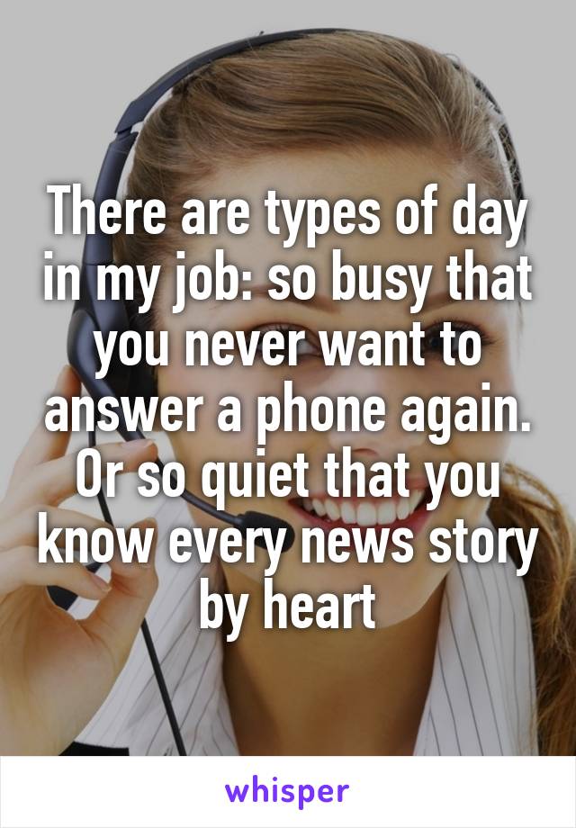 There are types of day in my job: so busy that you never want to answer a phone again. Or so quiet that you know every news story by heart