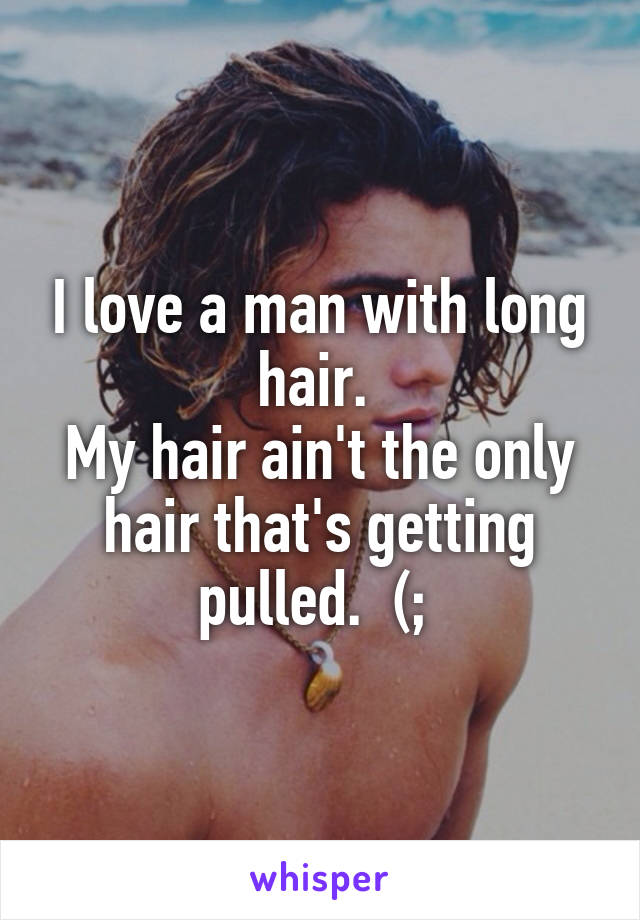 I love a man with long hair. 
My hair ain't the only hair that's getting pulled.  (; 