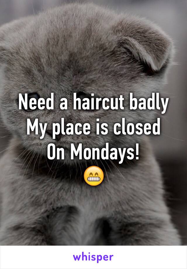 Need a haircut badly
My place is closed
On Mondays!
😁