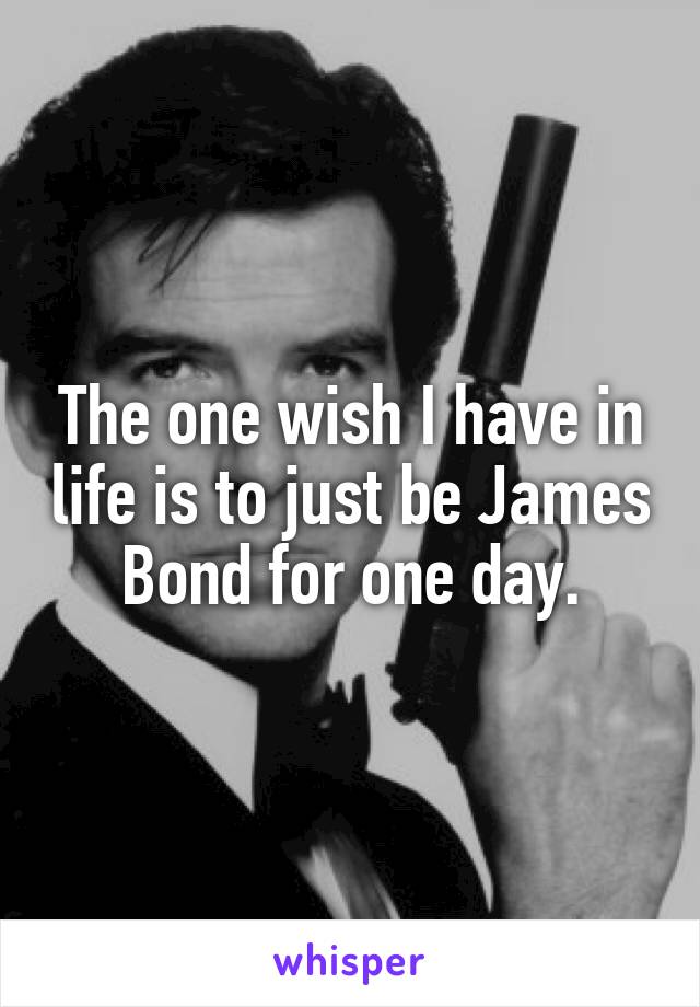 The one wish I have in life is to just be James Bond for one day.