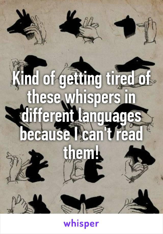 Kind of getting tired of these whispers in different languages because I can't read them!