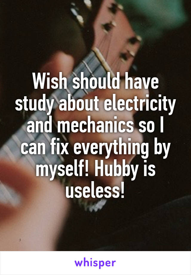 Wish should have study about electricity and mechanics so I can fix everything by myself! Hubby is useless!