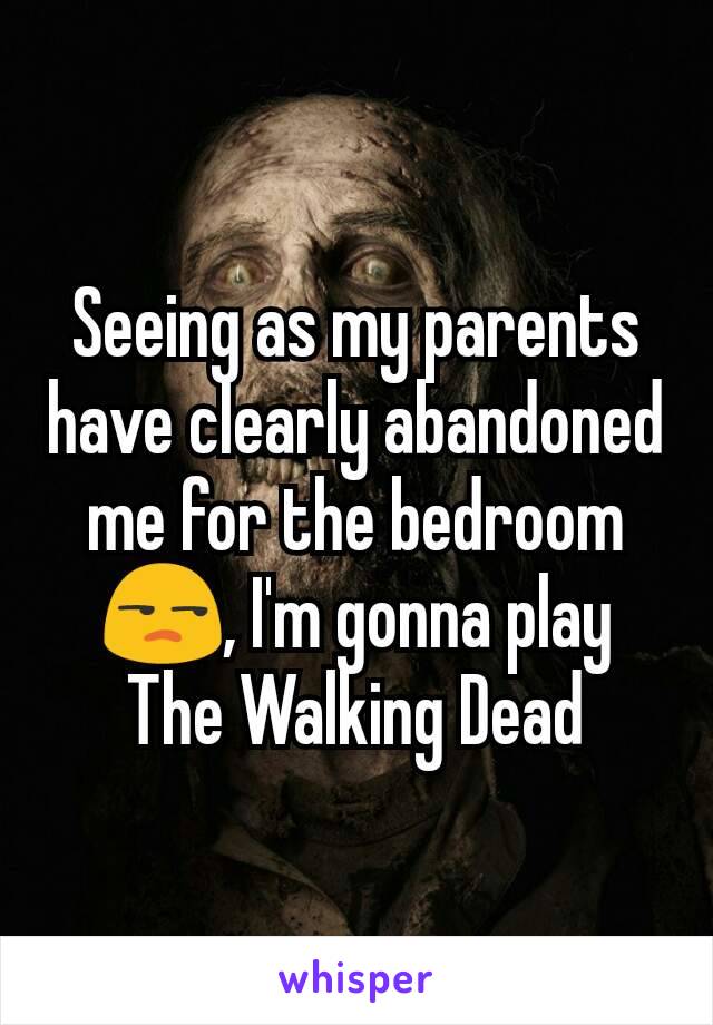 Seeing as my parents have clearly abandoned me for the bedroom😒, I'm gonna play The Walking Dead