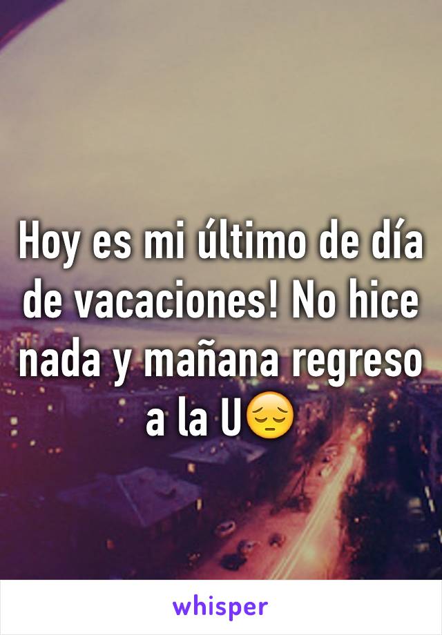 Hoy es mi último de día de vacaciones! No hice nada y mañana regreso a la U😔