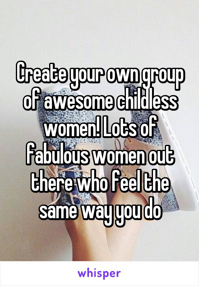 Create your own group of awesome childless women! Lots of fabulous women out there who feel the same way you do