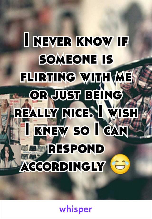 I never know if someone is flirting with me or just being really nice. I wish I knew so I can respond accordingly 😂