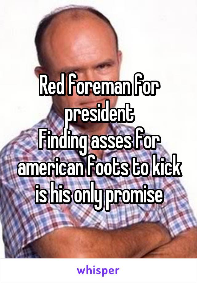 Red foreman for president
Finding asses for american foots to kick is his only promise