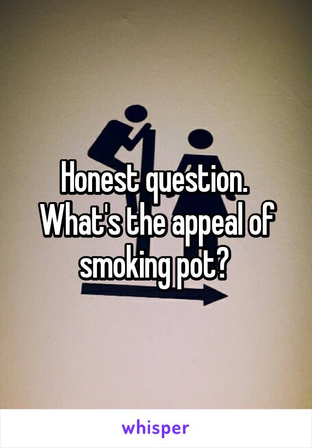 Honest question. 
What's the appeal of smoking pot? 