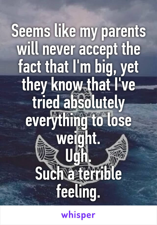 Seems like my parents will never accept the fact that I'm big, yet they know that I've tried absolutely everything to lose weight.
Ugh.
Such a terrible feeling.