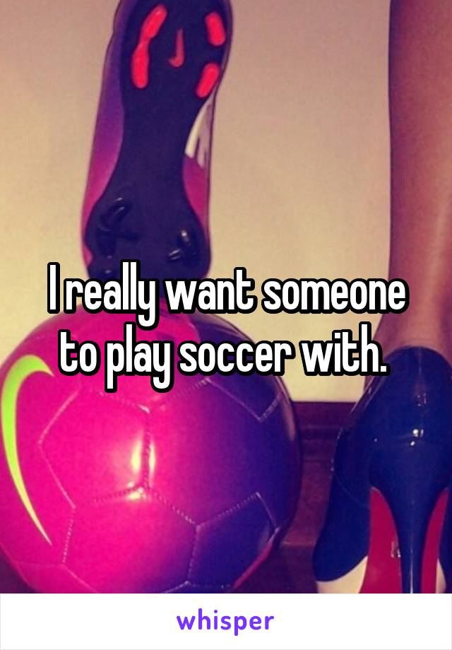 I really want someone to play soccer with. 