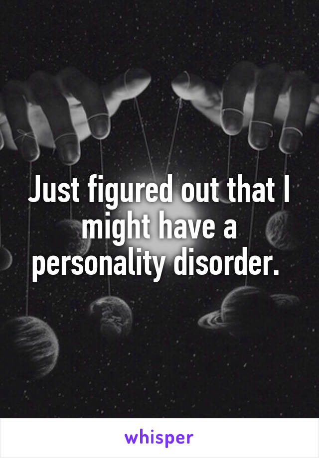 Just figured out that I might have a personality disorder. 