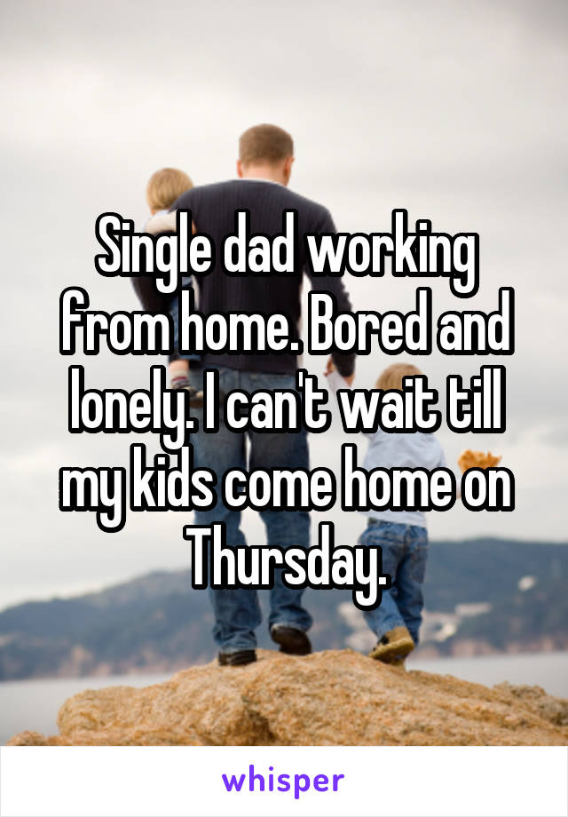 Single dad working from home. Bored and lonely. I can't wait till my kids come home on Thursday.