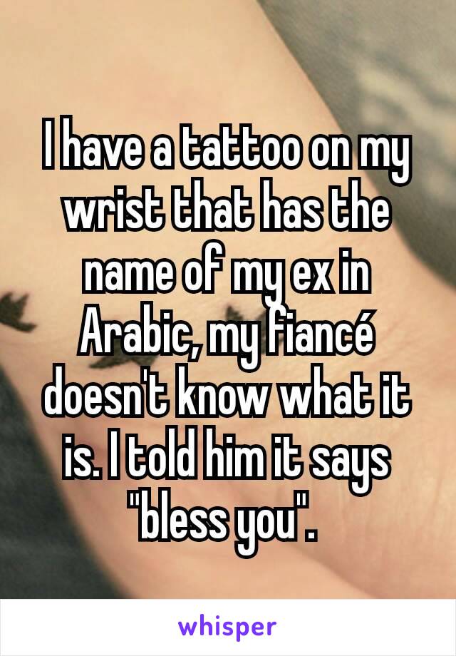 I have a tattoo on my wrist that has the name of my ex in Arabic, my fiancé doesn't know what it is. I told him it says "bless you". 