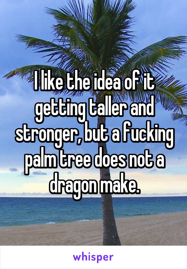 I like the idea of it getting taller and stronger, but a fucking palm tree does not a dragon make.