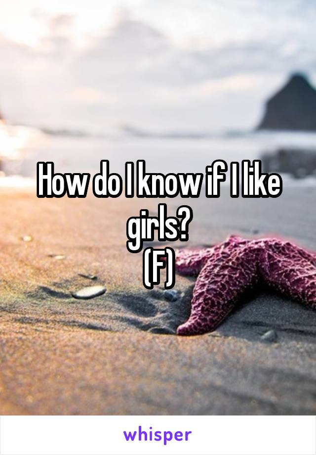 How do I know if I like girls?
(F)