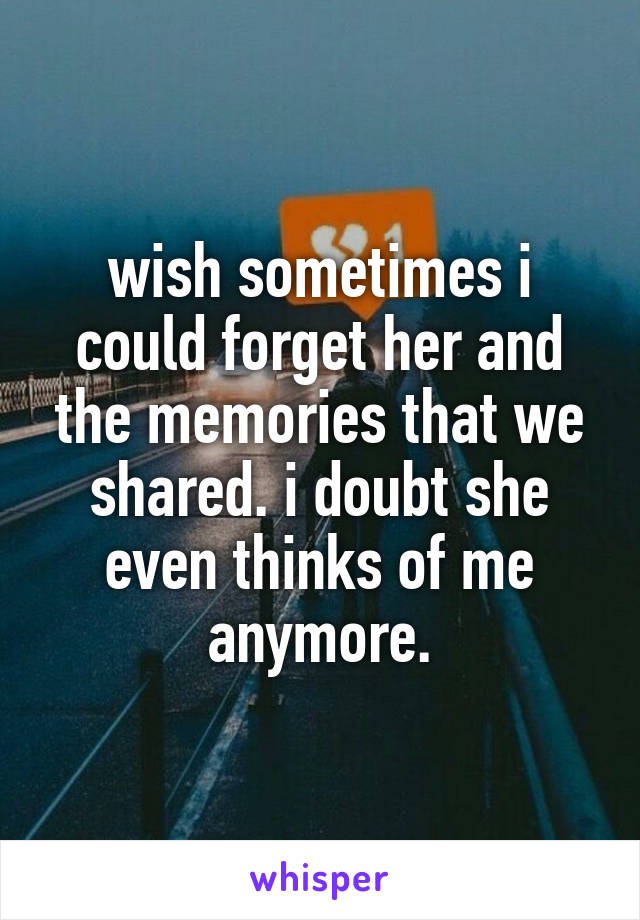 wish sometimes i could forget her and the memories that we shared. i doubt she even thinks of me anymore.