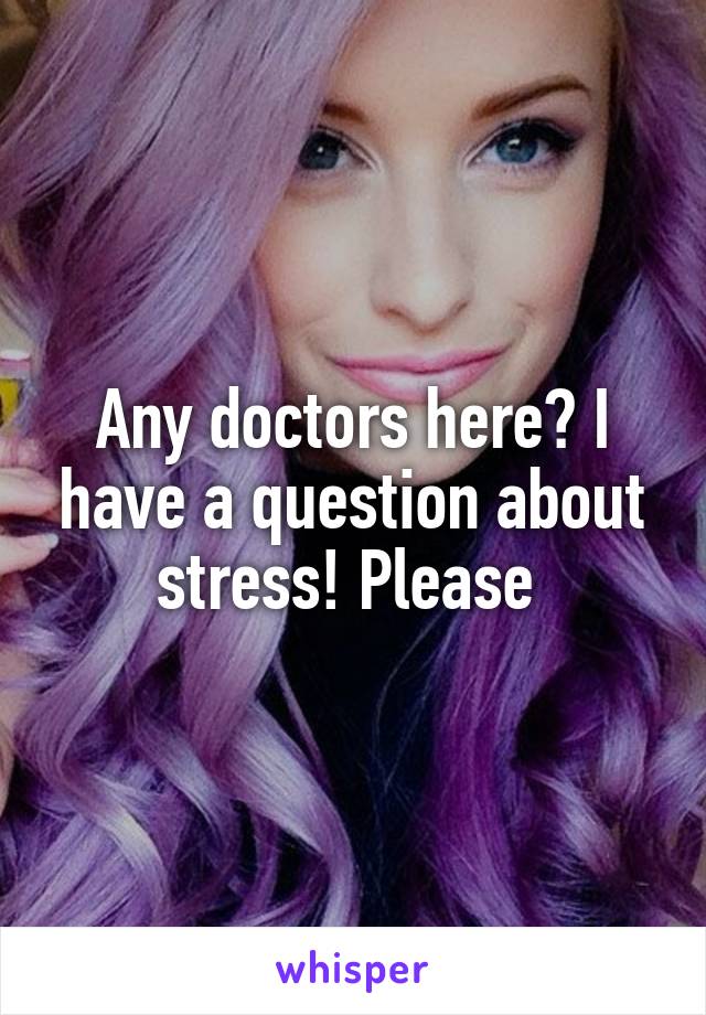 Any doctors here? I have a question about stress! Please 