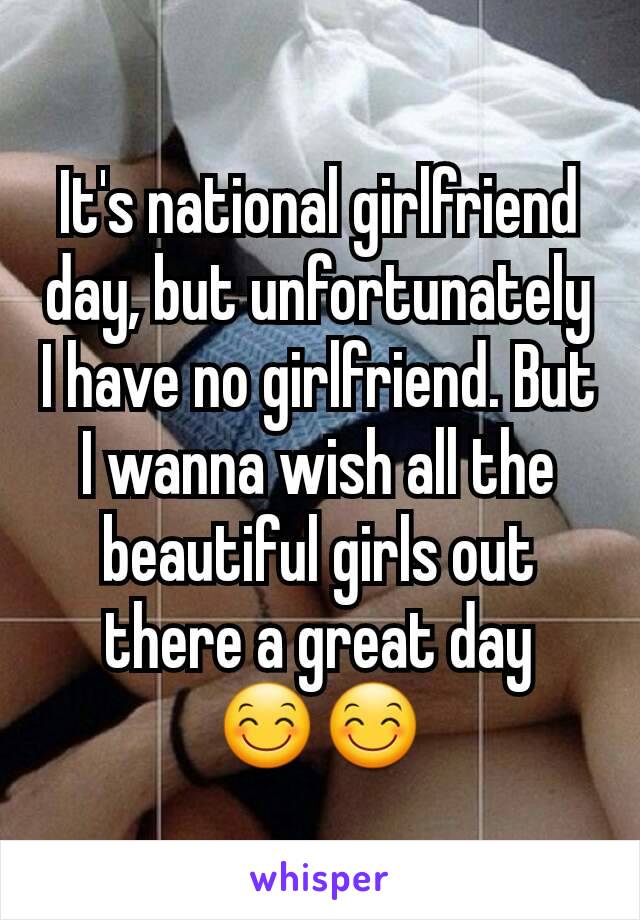 It's national girlfriend day, but unfortunately I have no girlfriend. But I wanna wish all the beautiful girls out there a great day
😊😊