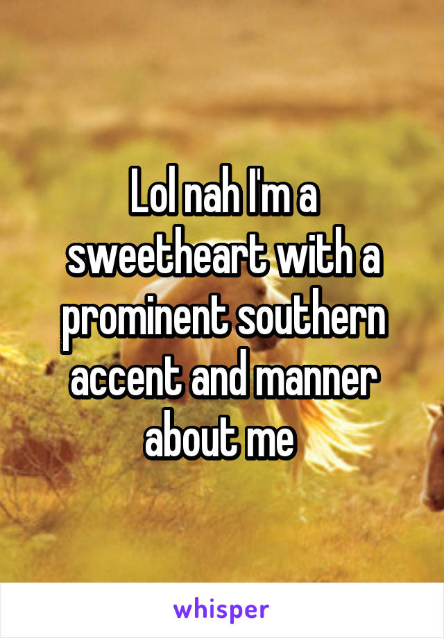 Lol nah I'm a sweetheart with a prominent southern accent and manner about me 