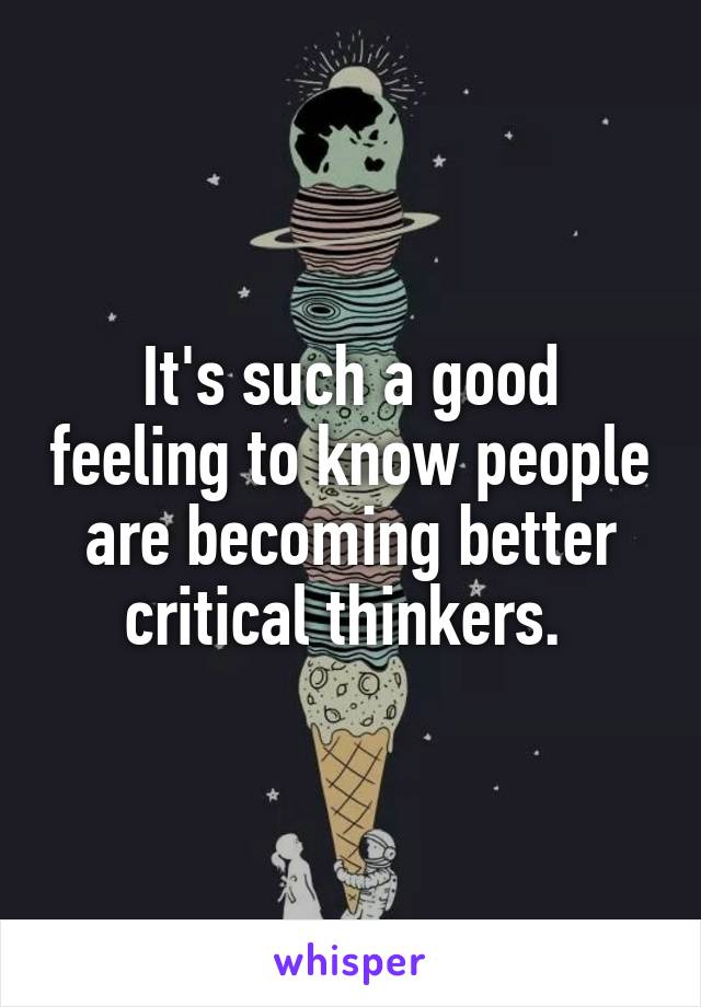 It's such a good feeling to know people are becoming better critical thinkers. 