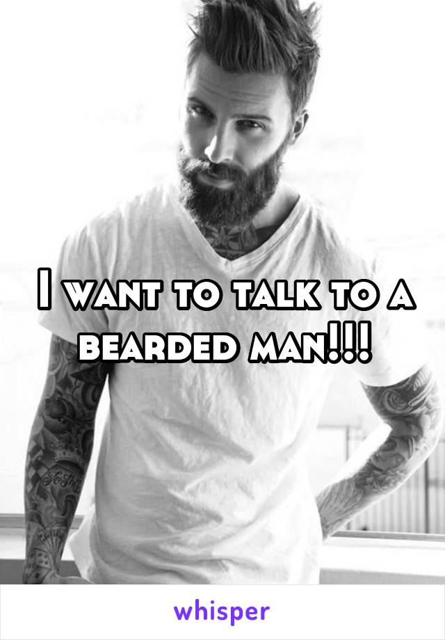 I want to talk to a bearded man!!!