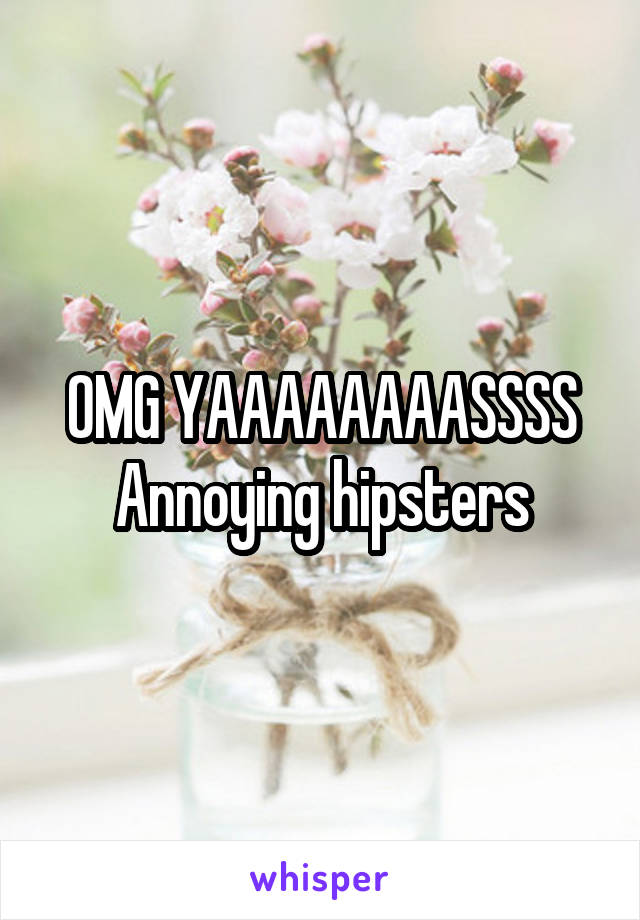 OMG YAAAAAAAASSSS
Annoying hipsters