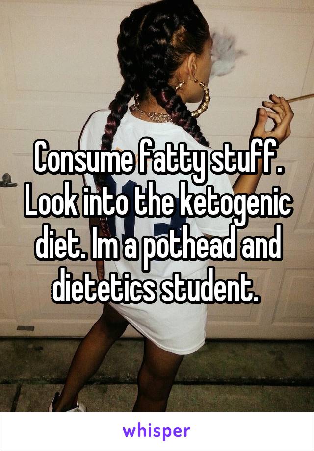 Consume fatty stuff. Look into the ketogenic diet. Im a pothead and dietetics student. 