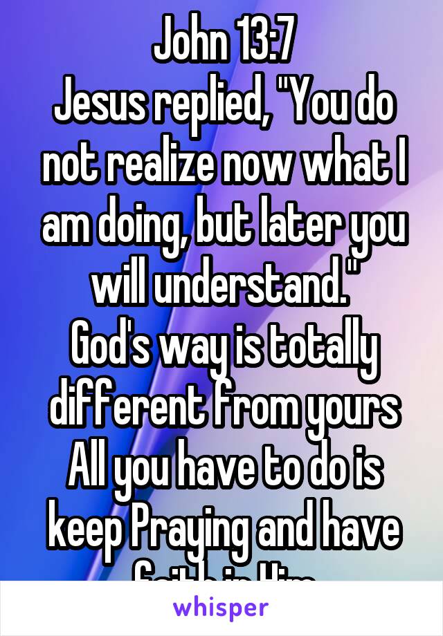 John 13:7
Jesus replied, "You do not realize now what I am doing, but later you will understand."
God's way is totally different from yours
All you have to do is keep Praying and have faith in Him