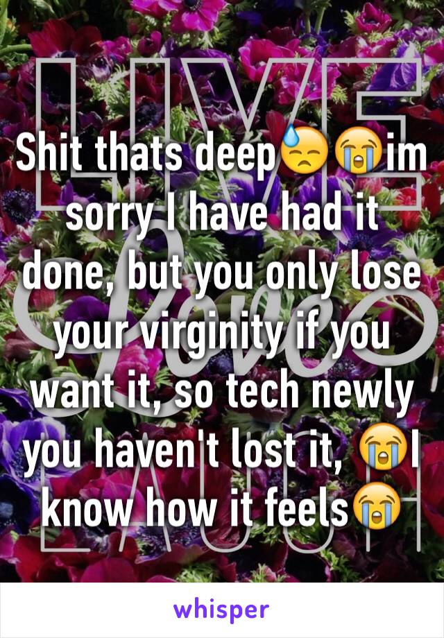 Shit thats deep😓😭im sorry I have had it done, but you only lose your virginity if you want it, so tech newly you haven't lost it, 😭I know how it feels😭