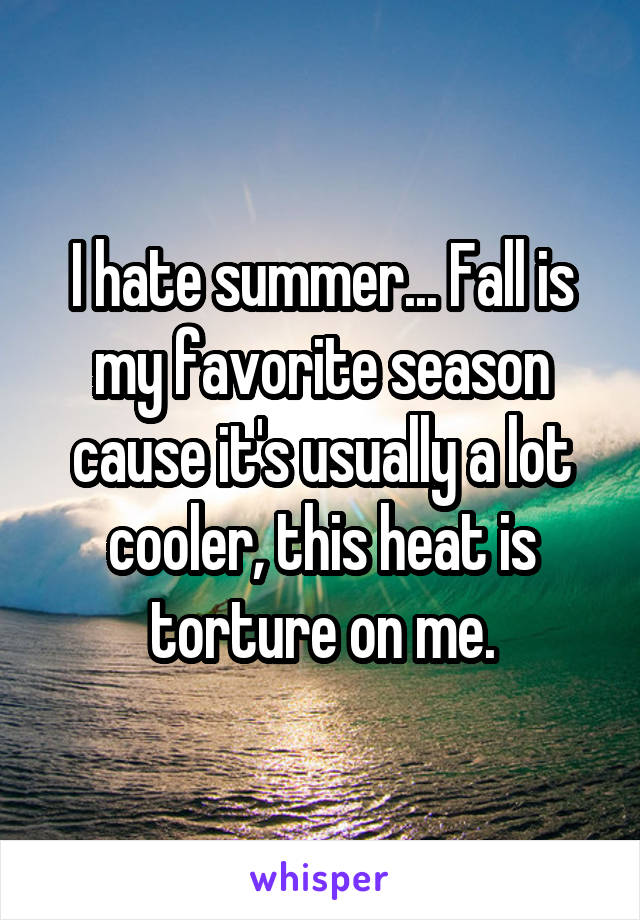 I hate summer... Fall is my favorite season cause it's usually a lot cooler, this heat is torture on me.