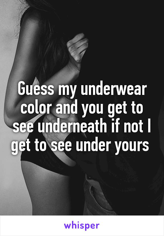 Guess my underwear color and you get to see underneath if not I get to see under yours 