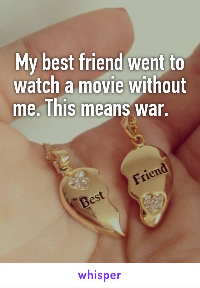 My best friend went to watch a movie without me. This means war.    




