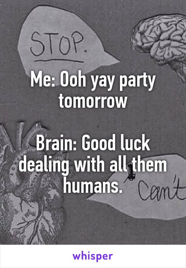 Me: Ooh yay party tomorrow

Brain: Good luck dealing with all them humans.