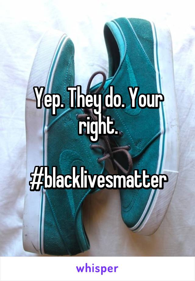 Yep. They do. Your right.

#blacklivesmatter