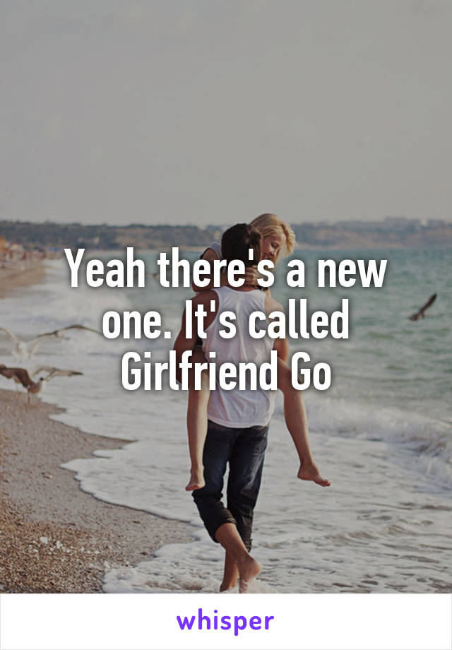 Yeah there's a new one. It's called Girlfriend Go