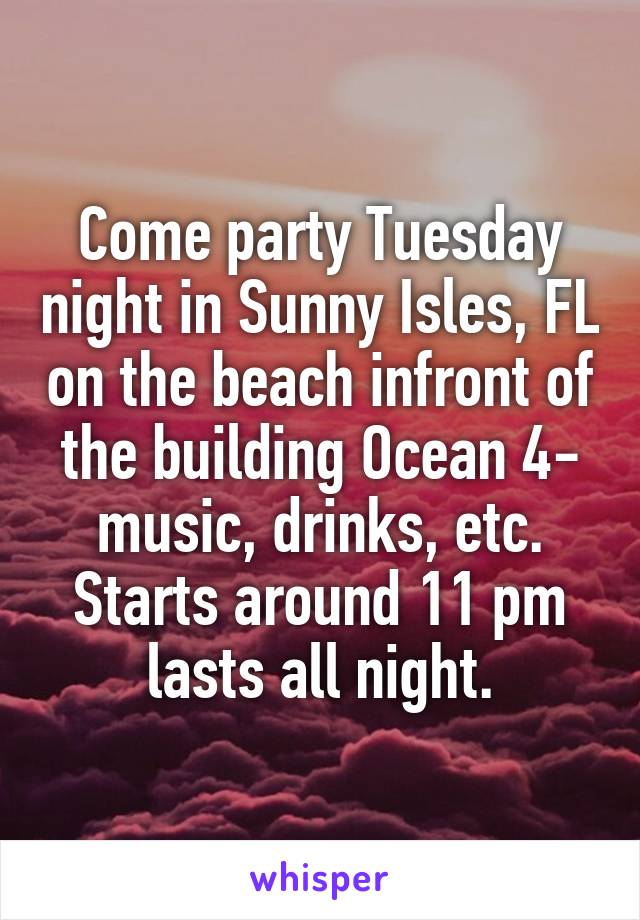 Come party Tuesday night in Sunny Isles, FL on the beach infront of the building Ocean 4- music, drinks, etc. Starts around 11 pm lasts all night.